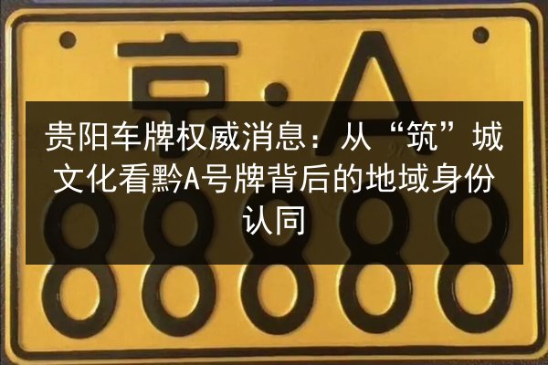 贵阳车牌权威消息：从“筑”城文化看黔A号牌背后的地域身份认同 第3张