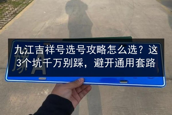 九江吉祥号选号攻略怎么选?这3个坑千万别踩,避开通用套路 第2张 九江吉祥号选号攻略怎么选?这3个坑千万别踩,避开通用套路 第2张