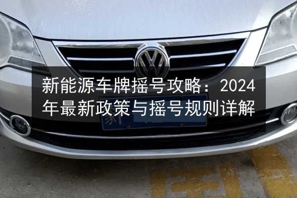 新能源车牌摇号攻略：2024年最新政策与摇号规则详解 第3张