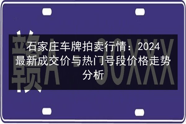 石家庄车牌拍卖行情:2024最新成交价与热门号段价格走势分析 第2张 石家庄车牌拍卖行情:2024最新成交价与热门号段价格走势分析 第2张