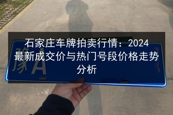 石家庄车牌拍卖行情:2024最新成交价与热门号段价格走势分析 第3张 石家庄车牌拍卖行情:2024最新成交价与热门号段价格走势分析 第3张