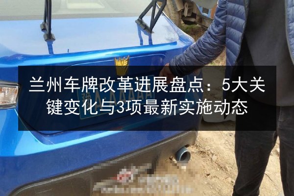 兰州车牌改革进展盘点：5大关键变化与3项最新实施动态 第2张