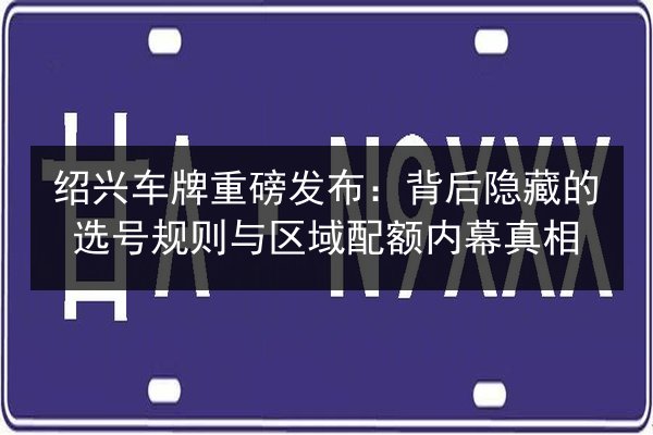 绍兴车牌重磅发布:背后隐藏的选号规则与区域配额内幕真相 第2张 绍兴车牌重磅发布:背后隐藏的选号规则与区域配额内幕真相 第2张