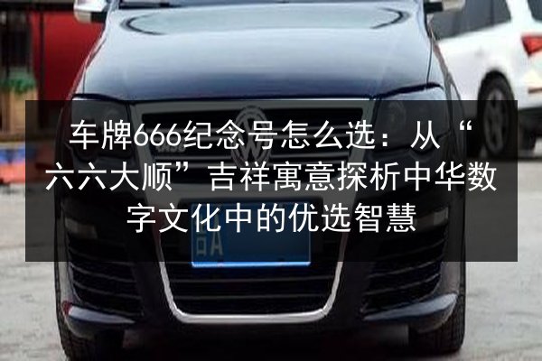 车牌666纪念号怎么选：从“六六大顺”吉祥寓意探析中华数字文化中的优选智慧 第2张