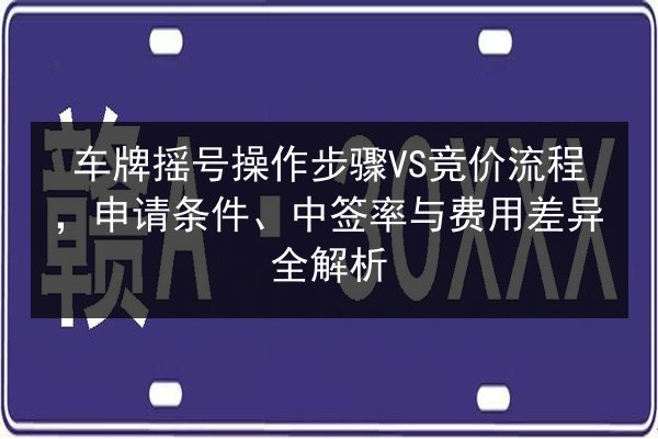 车牌摇号操作步骤VS竞价流程,申请条件、中签率与费用差异全解析 第2张 车牌摇号操作步骤VS竞价流程,申请条件、中签率与费用差异全解析 第2张