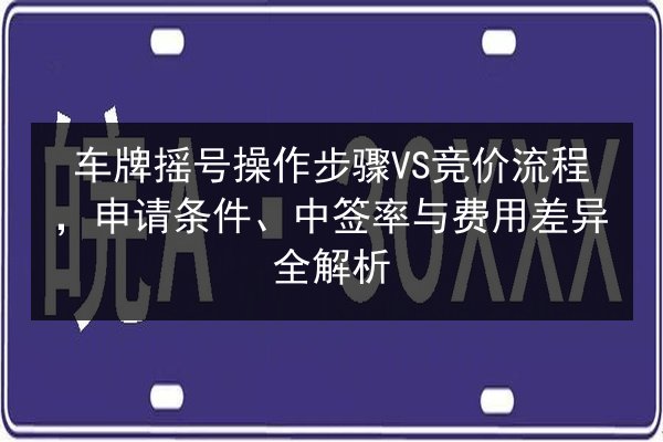 车牌摇号操作步骤VS竞价流程,申请条件、中签率与费用差异全解析 第3张 车牌摇号操作步骤VS竞价流程,申请条件、中签率与费用差异全解析 第3张