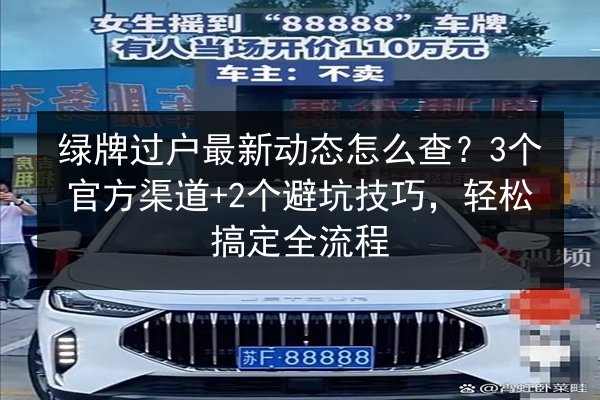 绿牌过户最新动态怎么查?3个官方渠道+2个避坑技巧,轻松搞定全流程 第2张 绿牌过户最新动态怎么查?3个官方渠道+2个避坑技巧,轻松搞定全流程 第2张
