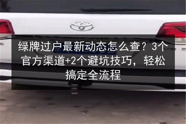 绿牌过户最新动态怎么查?3个官方渠道+2个避坑技巧,轻松搞定全流程 第3张 绿牌过户最新动态怎么查?3个官方渠道+2个避坑技巧,轻松搞定全流程 第3张