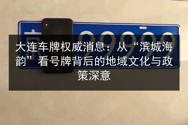 大连车牌权威消息:从“滨城海韵”看号牌背后的地域文化与政策深意 第2张 大连车牌权威消息:从“滨城海韵”看号牌背后的地域文化与政策深意 第2张