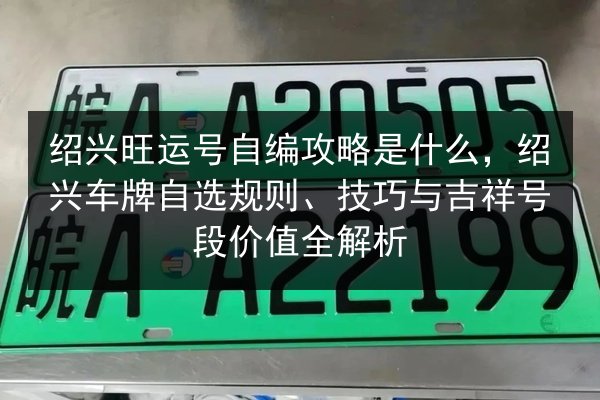 绍兴旺运号自编攻略是什么,绍兴车牌自选规则、技巧与吉祥号段价值全解析 第2张 绍兴旺运号自编攻略是什么,绍兴车牌自选规则、技巧与吉祥号段价值全解析 第2张