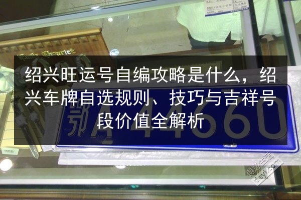 绍兴旺运号自编攻略是什么,绍兴车牌自选规则、技巧与吉祥号段价值全解析 第3张 绍兴旺运号自编攻略是什么,绍兴车牌自选规则、技巧与吉祥号段价值全解析 第3张