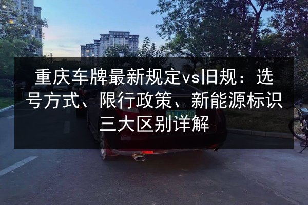 重庆车牌最新规定vs旧规：选号方式、限行政策、新能源标识三大区别详解 第2张