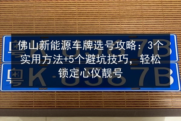 佛山新能源车牌选号攻略:3个实用方法+5个避坑技巧,轻松锁定心仪靓号 第2张 佛山新能源车牌选号攻略:3个实用方法+5个避坑技巧,轻松锁定心仪靓号 第2张