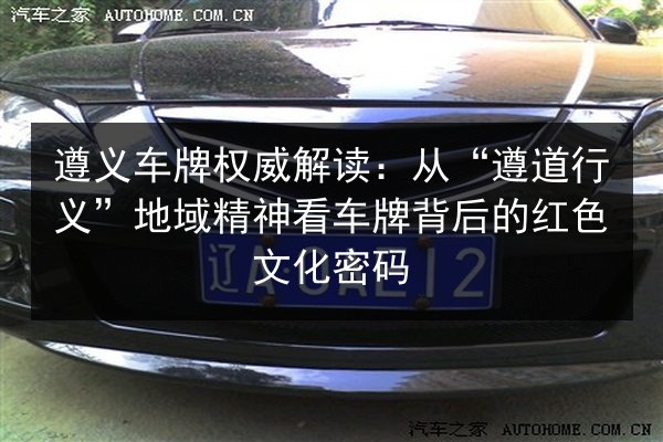遵义车牌权威解读:从“遵道行义”地域精神看车牌背后的红色文化密码 第2张 遵义车牌权威解读:从“遵道行义”地域精神看车牌背后的红色文化密码 第2张