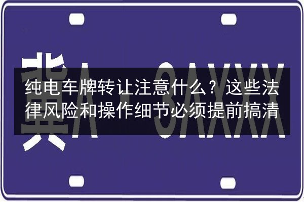 纯电车牌转让注意什么？这些法律风险和操作细节必须提前搞清 第3张