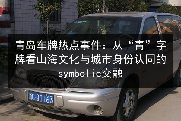 青岛车牌热点事件：从“青”字牌看山海文化与城市身份认同的symbolic交融
