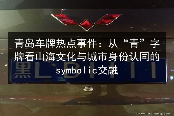 青岛车牌热点事件:从“青”字牌看山海文化与城市身份认同的symbolic交融 第2张 青岛车牌热点事件:从“青”字牌看山海文化与城市身份认同的symbolic交融 第2张