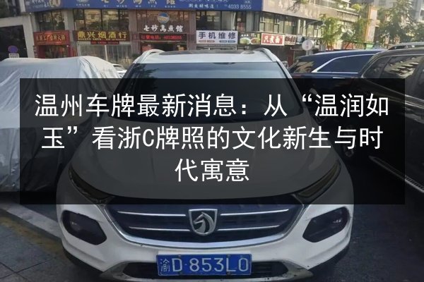 温州车牌最新消息：从“温润如玉”看浙C牌照的文化新生与时代寓意