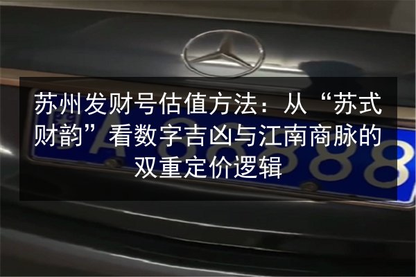 苏州发财号估值方法：从“苏式财韵”看数字吉凶与江南商脉的双重定价逻辑 第2张