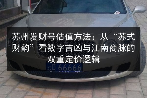 苏州发财号估值方法：从“苏式财韵”看数字吉凶与江南商脉的双重定价逻辑 第3张