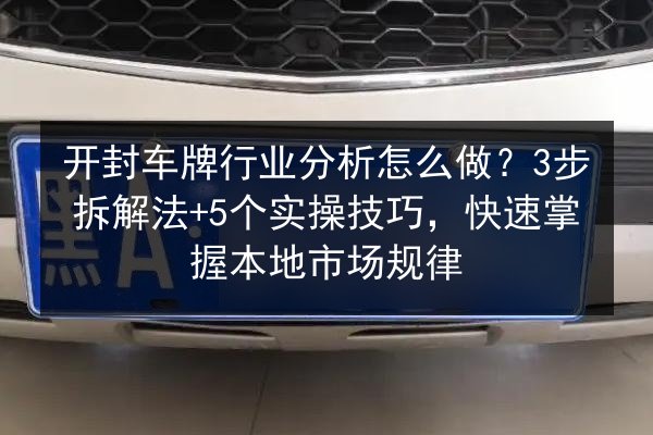 开封车牌行业分析怎么做？3步拆解法+5个实操技巧，快速掌握本地市场规律 第2张
