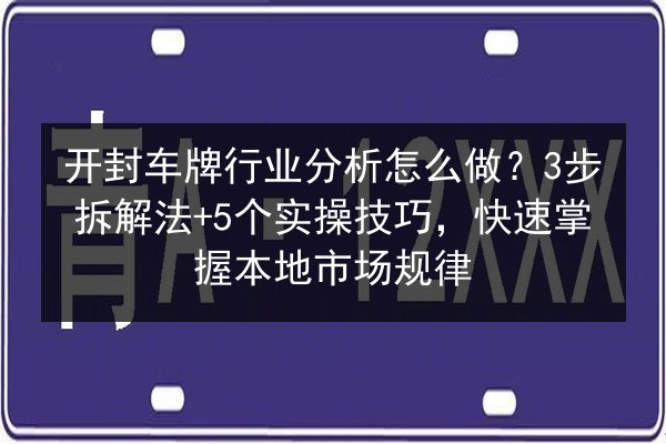 开封车牌行业分析怎么做？3步拆解法+5个实操技巧，快速掌握本地市场规律 第3张