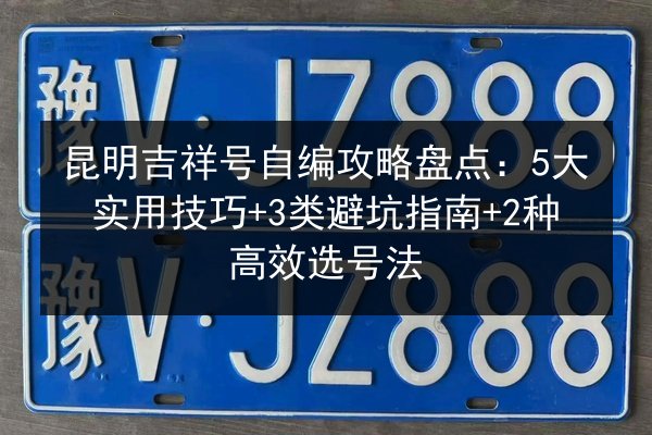 昆明吉祥号自编攻略盘点：5大实用技巧+3类避坑指南+2种高效选号法 第2张
