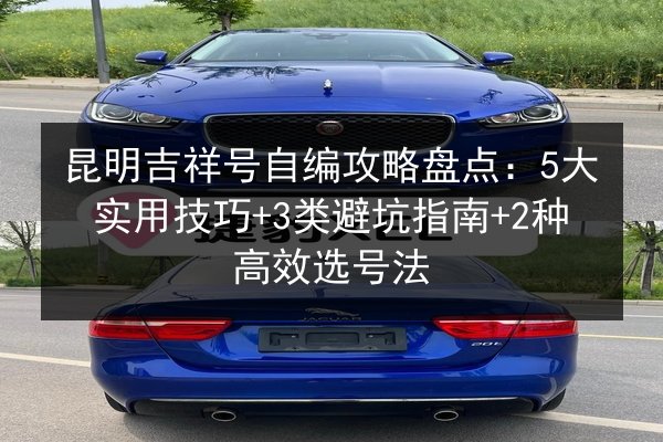 昆明吉祥号自编攻略盘点：5大实用技巧+3类避坑指南+2种高效选号法 第3张