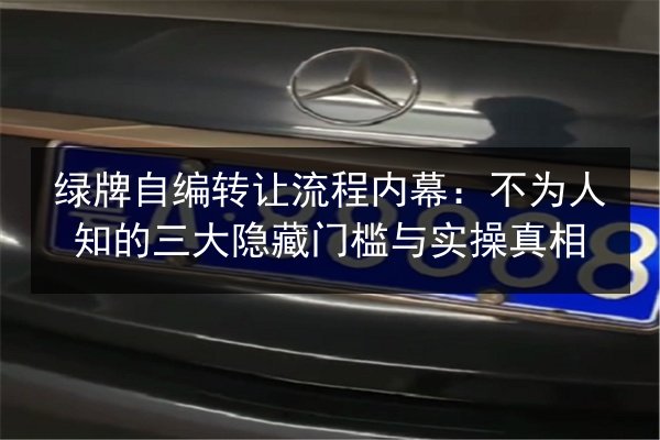 绿牌自编转让流程内幕:不为人知的三大隐藏门槛与实操真相 第2张 绿牌自编转让流程内幕:不为人知的三大隐藏门槛与实操真相 第2张