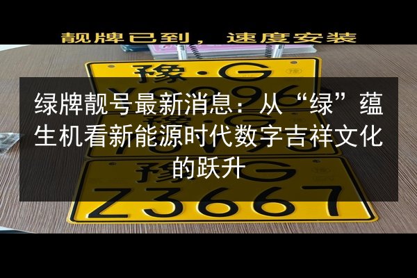 绿牌靓号最新消息:从“绿”蕴生机看新能源时代数字吉祥文化的跃升 第3张 绿牌靓号最新消息:从“绿”蕴生机看新能源时代数字吉祥文化的跃升 第3张