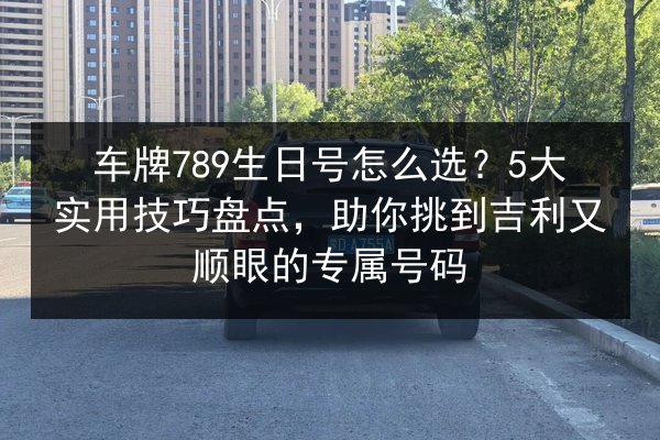 车牌789生日号怎么选?5大实用技巧盘点,助你挑到吉利又顺眼的专属号码 第3张 车牌789生日号怎么选?5大实用技巧盘点,助你挑到吉利又顺眼的专属号码 第3张