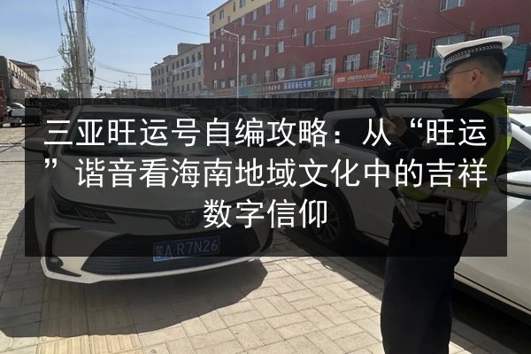 三亚旺运号自编攻略:从“旺运”谐音看海南地域文化中的吉祥数字信仰 第3张 三亚旺运号自编攻略:从“旺运”谐音看海南地域文化中的吉祥数字信仰 第3张