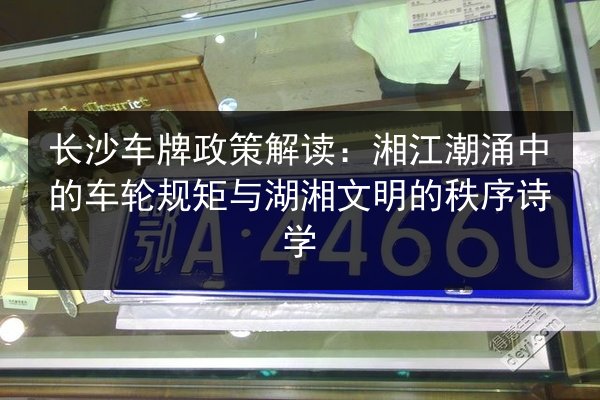长沙车牌政策解读：湘江潮涌中的车轮规矩与湖湘文明的秩序诗学 第2张