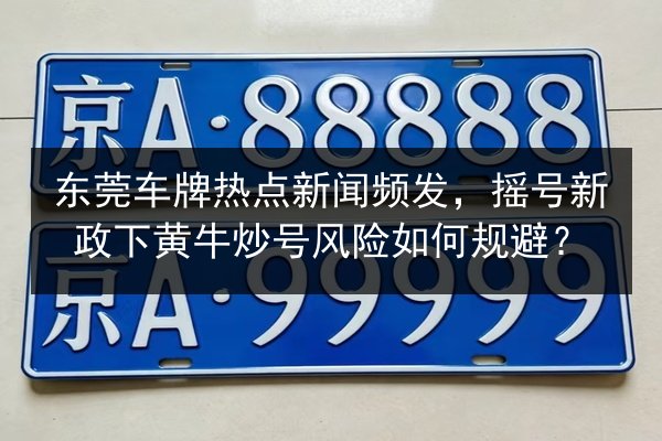东莞车牌热点新闻频发,摇号新政下黄牛炒号风险如何规避? 第2张 东莞车牌热点新闻频发,摇号新政下黄牛炒号风险如何规避? 第2张