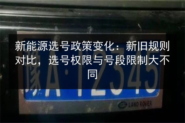 新能源选号政策变化:新旧规则对比,选号权限与号段限制大不同 第2张 新能源选号政策变化:新旧规则对比,选号权限与号段限制大不同 第2张