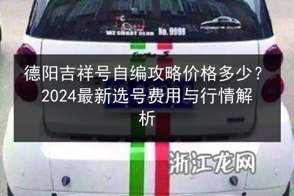 德阳吉祥号自编攻略价格多少？2024最新选号费用与行情解析 第2张