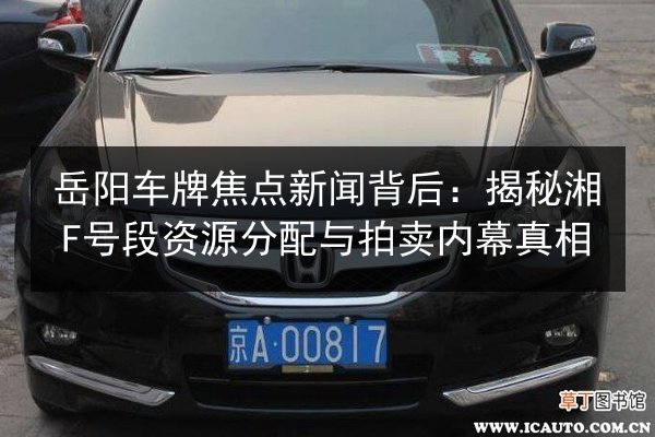 岳阳车牌焦点新闻背后:揭秘湘F号段资源分配与拍卖内幕真相 第2张 岳阳车牌焦点新闻背后:揭秘湘F号段资源分配与拍卖内幕真相 第2张