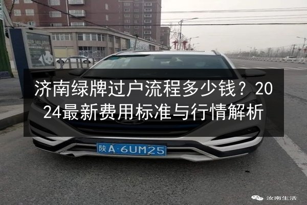 济南绿牌过户流程多少钱?2024最新费用标准与行情解析 第2张 济南绿牌过户流程多少钱?2024最新费用标准与行情解析 第2张