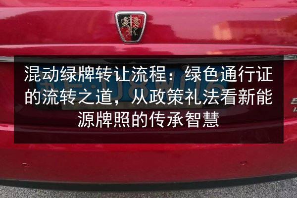 混动绿牌转让流程:绿色通行证的流转之道,从政策礼法看新能源牌照的传承智慧 第3张 混动绿牌转让流程:绿色通行证的流转之道,从政策礼法看新能源牌照的传承智慧 第3张