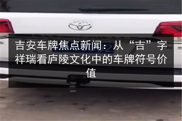 吉安车牌焦点新闻:从“吉”字祥瑞看庐陵文化中的车牌符号价值 第2张 吉安车牌焦点新闻:从“吉”字祥瑞看庐陵文化中的车牌符号价值 第2张