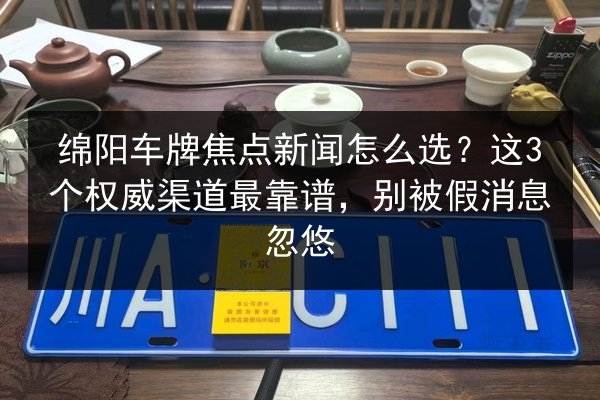绵阳车牌焦点新闻怎么选?这3个权威渠道最靠谱,别被假消息忽悠 第2张 绵阳车牌焦点新闻怎么选?这3个权威渠道最靠谱,别被假消息忽悠 第2张