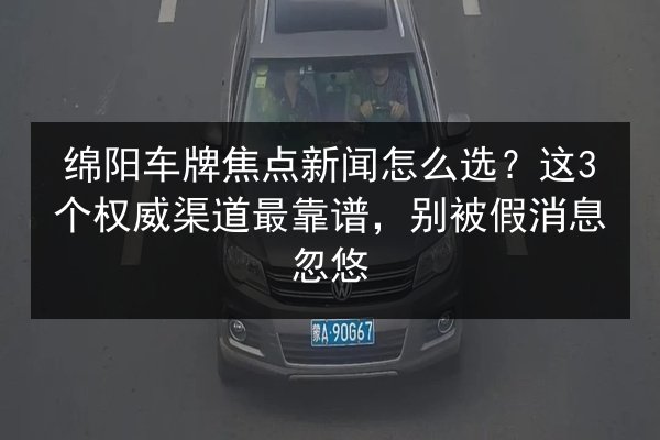 绵阳车牌焦点新闻怎么选?这3个权威渠道最靠谱,别被假消息忽悠 第3张 绵阳车牌焦点新闻怎么选?这3个权威渠道最靠谱,别被假消息忽悠 第3张