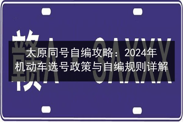 太原同号自编攻略：2024年机动车选号政策与自编规则详解 第3张