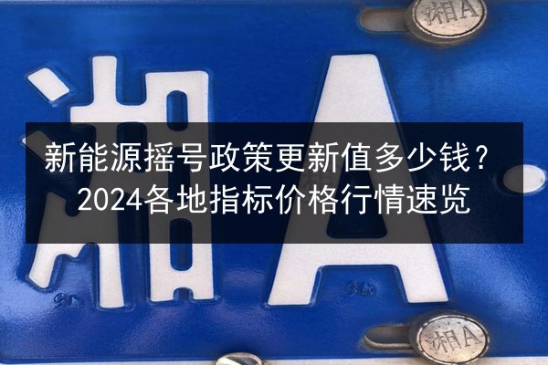新能源摇号政策更新值多少钱?2024各地指标价格行情速览 第2张 新能源摇号政策更新值多少钱?2024各地指标价格行情速览 第2张