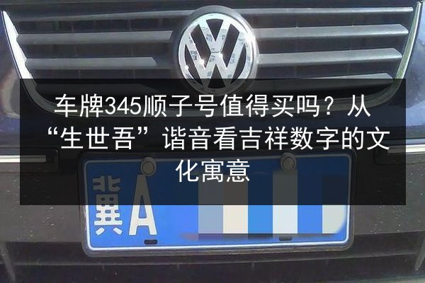 车牌345顺子号值得买吗？从“生世吾”谐音看吉祥数字的文化寓意 第3张