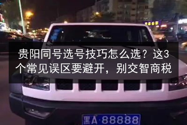贵阳同号选号技巧怎么选?这3个常见误区要避开,别交智商税 第2张 贵阳同号选号技巧怎么选?这3个常见误区要避开,别交智商税 第2张