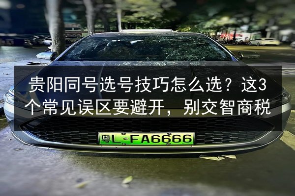 贵阳同号选号技巧怎么选?这3个常见误区要避开,别交智商税 第3张 贵阳同号选号技巧怎么选?这3个常见误区要避开,别交智商税 第3张