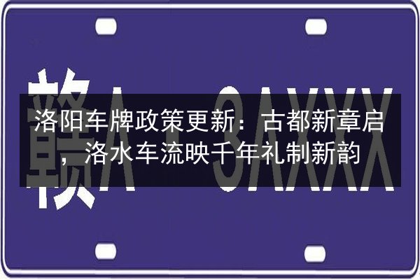 洛阳车牌政策更新：古都新章启，洛水车流映千年礼制新韵 第3张