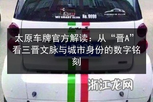 太原车牌官方解读：从“晋A”看三晋文脉与城市身份的数字铭刻 第2张