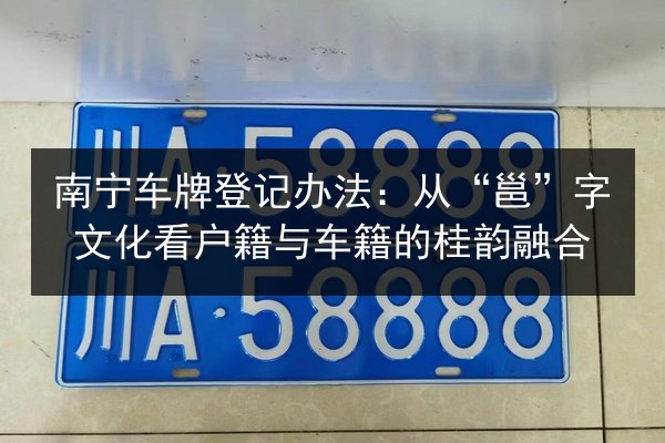 南宁车牌登记办法：从“邕”字文化看户籍与车籍的桂韵融合 第2张